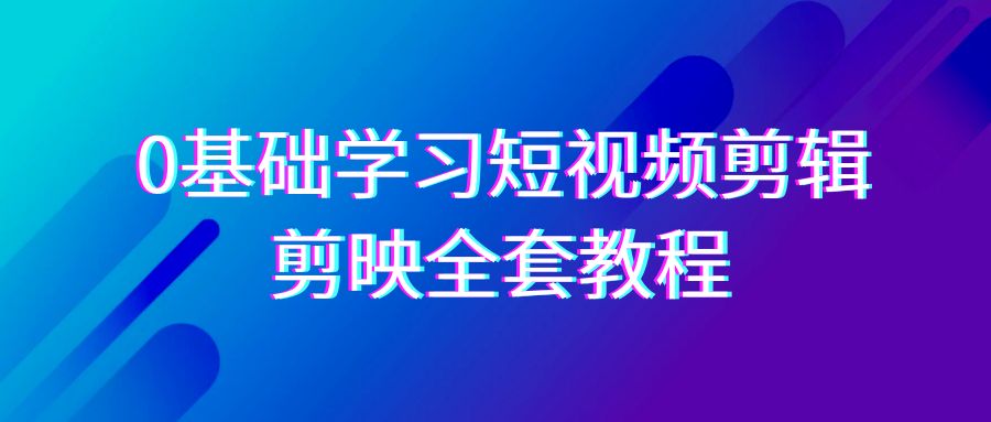 0基础系统学习短视频剪辑，剪映全套33节教程，全面覆盖剪辑功能-紫爵资源库