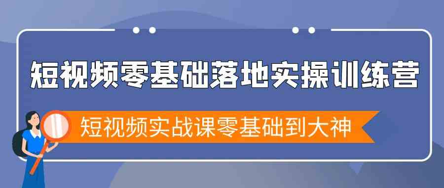 短视频零基础落地实战特训营，短视频实战课零基础到大神-紫爵资源库