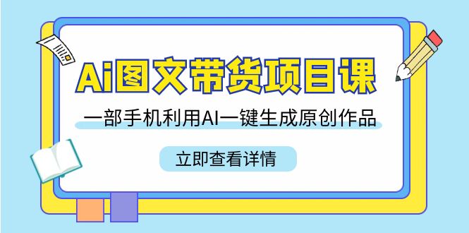 Ai图文带货项目课，一部手机利用AI一键生成原创作品（22节课）-紫爵资源库