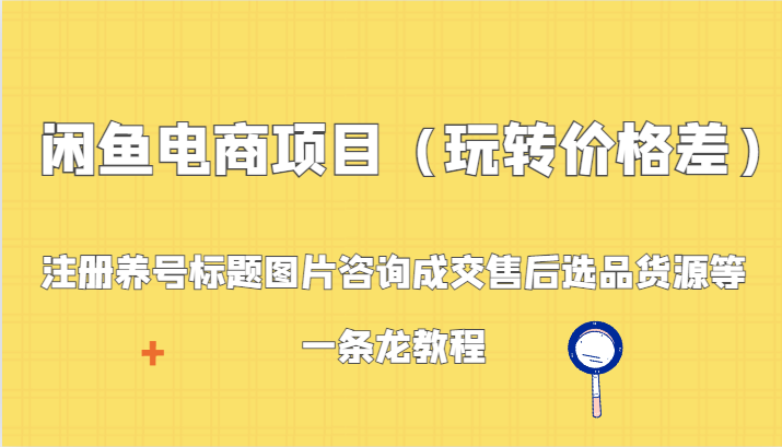 闲鱼电商项目（玩转价格差）：注册养号标题图片咨询成交售后选品货源等，一条龙教程-紫爵资源库