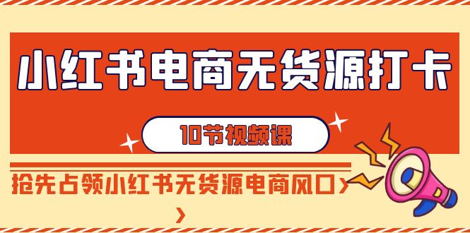 小红书电商无货源打卡，抢先占领小红书无货源电商风口（10节课）-紫爵资源库