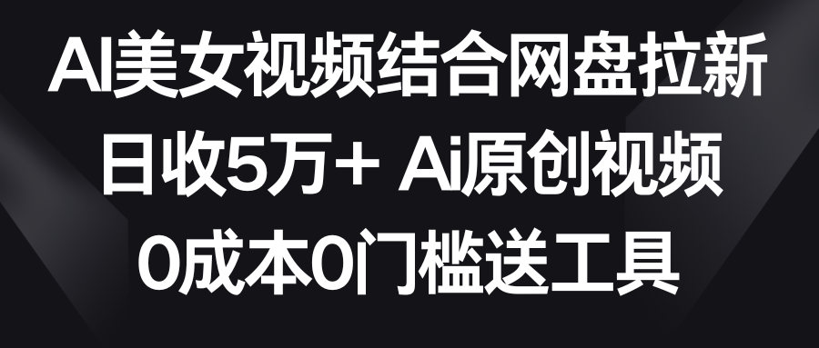 AI美女视频结合网盘拉新，日收5万+ 两分钟一条Ai原创视频，0成本0门槛送工具-紫爵资源库