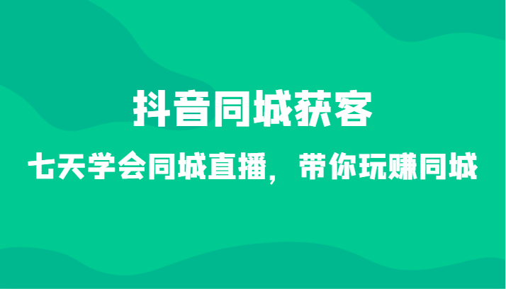 抖音同城获客-七天学会同城直播，带你玩赚同城（34节课）-紫爵资源库