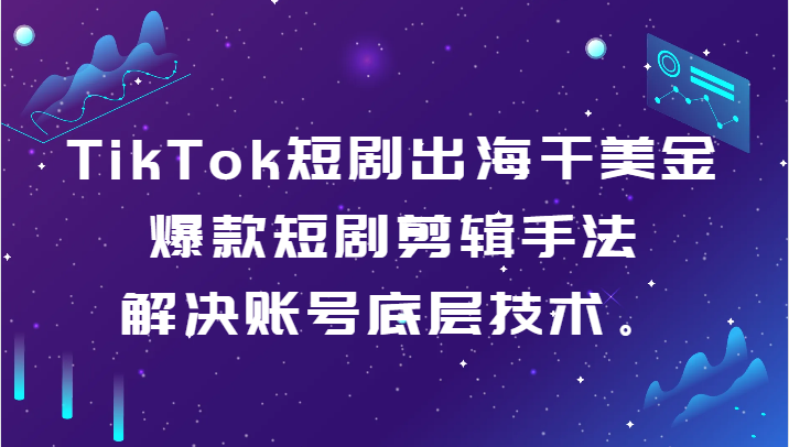 TikTok短剧出海干美金-爆款短剧剪辑手法，解决账号底层技术。-紫爵资源库