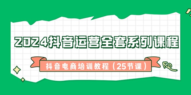 2024抖音运营全套系列课程，抖音电商培训教程（25节课）-紫爵资源库