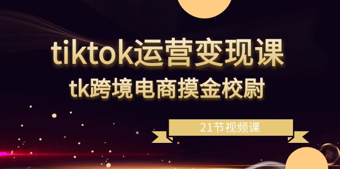 tiktok运营变现课，tk跨境电商摸金校尉（21节视频课）-紫爵资源库