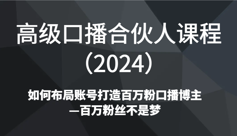 高级口播合伙人课程（2024）如何布局账号打造百万粉口播博主—百万粉丝不是梦-紫爵资源库