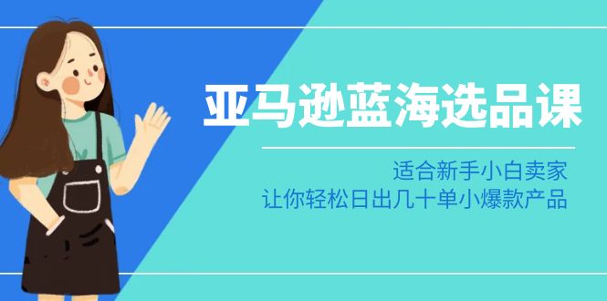 亚马逊蓝海选品课：适合新手小白卖家，让你轻松日出几十单小爆款产品-紫爵资源库