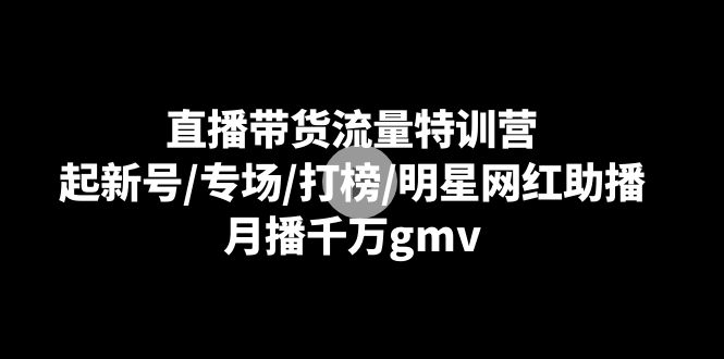 直播带货流量特训营：起新号/专场/打榜/明星网红助播，月播千万gmv-紫爵资源库