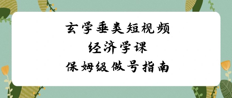 玄学垂类短视频经济学课，保姆级做号指南（8节课）-紫爵资源库