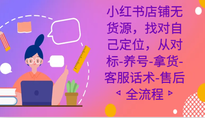 小红书店铺无货源课程，找对自己定位，从对标-养号-拿货-客服话术-售后全流程-紫爵资源库