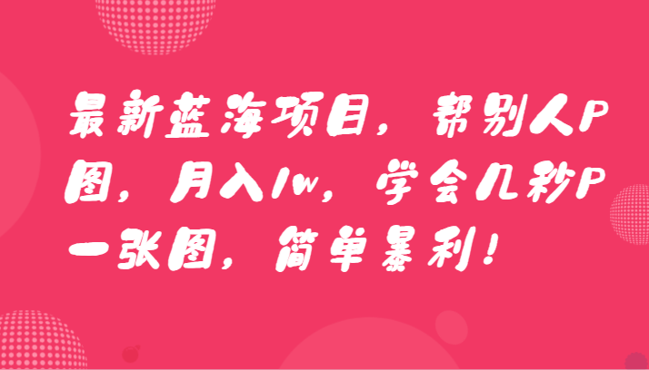 最新蓝海项目，帮别人P图，月入1w，学会几秒P一张图，简单暴利！-紫爵资源库