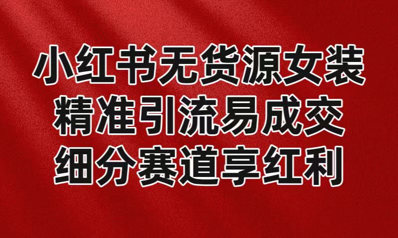 小红书无货源女装，精准引流易成交，平台红利期小白也可操作蓝海赛道-紫爵资源库