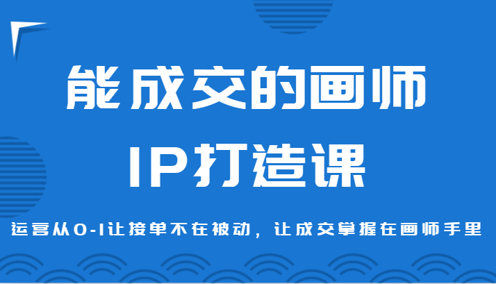 能成交的画师IP打造课，运营从0-1让接单不在被动，让成交掌握在画师手里-紫爵资源库