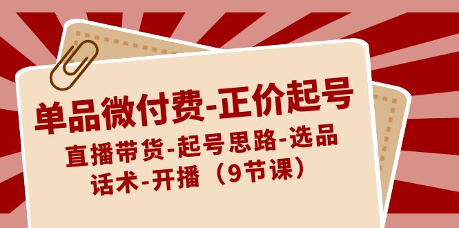 单品微付费正价起号：直播带货-起号思路-选品-话术-开播（9节课）-紫爵资源库