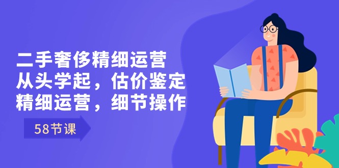 二手奢侈精细运营从头学起，估价鉴定，精细运营，细节操作（58节）-紫爵资源库