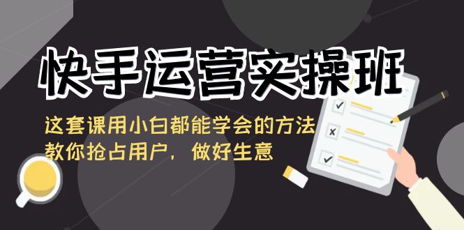 快手运营实操班，这套课用小白都能学会的方法教你抢占用户，做好生意-紫爵资源库