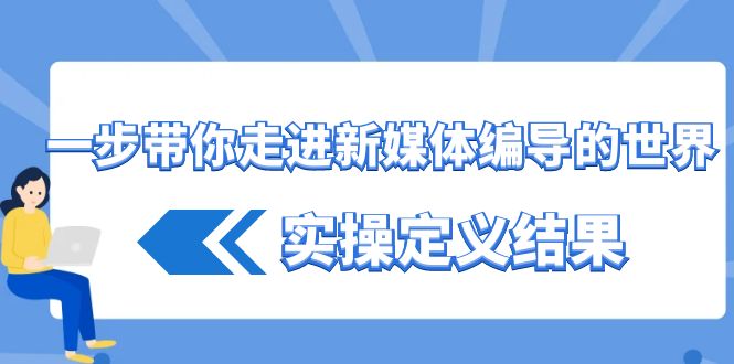 一步带你走进新媒体编导的世界，实操定义结果（17节课）-紫爵资源库