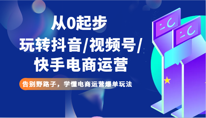 从0起步玩转抖音/视频号/快手电商运营 告别野路子，学懂电商运营爆单玩法-紫爵资源库