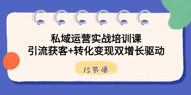 私域运营实战培训课，引流获客+转化变现双增长驱动（15节课）-紫爵资源库