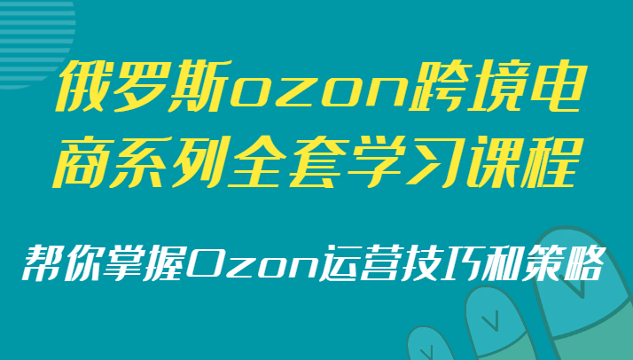 俄罗斯ozon跨境电商系列全套学习课程，帮你掌握Ozon运营技巧和策略-紫爵资源库