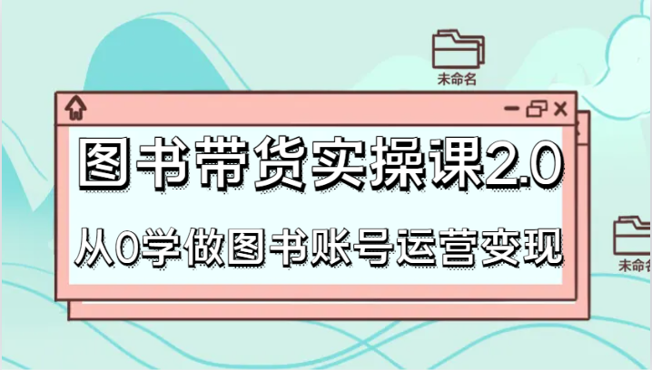 图书带货实操课2.0，从0学做图书账号运营变现，干货教程快速上手，高效起号涨粉-紫爵资源库