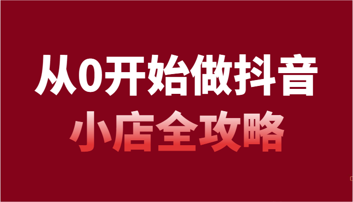 从0开始做抖音小店全攻略，抖音开店全步骤详细解说（54节课）-紫爵资源库