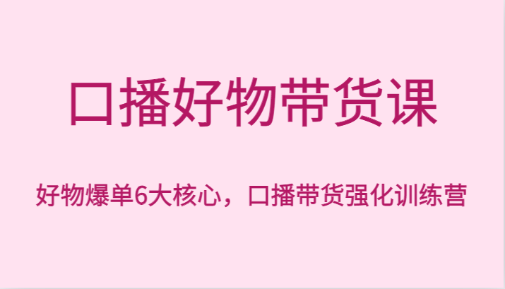 口播好物带货课，好物爆单6大核心，口播带货强化训练营-紫爵资源库