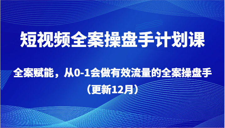 短视频全案操盘手计划课，全案赋能，从0-1会做有效流量的全案操盘手（更新12月）-紫爵资源库