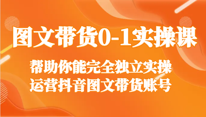 图文带货0-1实操课，帮助你能完全独立实操运营抖音图文带货账号-紫爵资源库