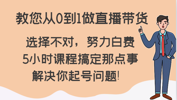 教您从0到1做直播带货，选择不对，努力白费，5小时课程搞定那点事，解决你起号问题！-紫爵资源库