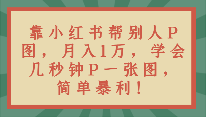 靠小红书帮别人P图月入1万，学会几秒钟P一张图，简单暴利！-紫爵资源库