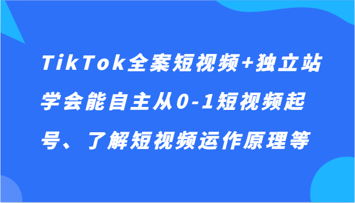 TikTok全案短视频+独立站，学会能自主从0-1短视频起号、了解短视频运作原理等-紫爵资源库