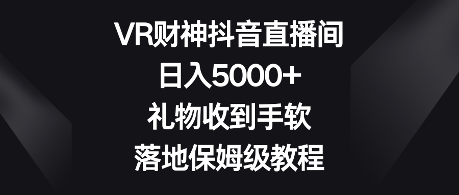 VR财神抖音直播间，日入5000+，礼物收到手软，落地保姆级教程-紫爵资源库