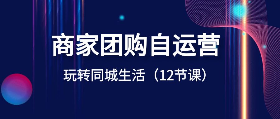 商家团购自运营-玩转同城生活（12节课）-紫爵资源库