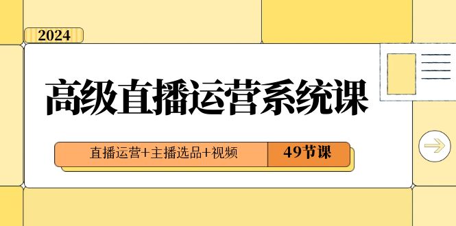 2024高级直播运营系统课，直播运营+主播选品+视频（49节课）-紫爵资源库