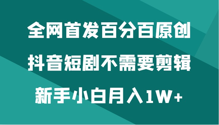 全网首发百分百原创，抖音短剧不需要剪辑新手小白月入1W+-紫爵资源库