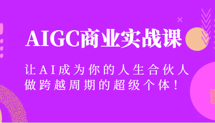 AIGC商业实战课，让AI成为你的人生合伙人，做跨越周期的超级个体！-紫爵资源库