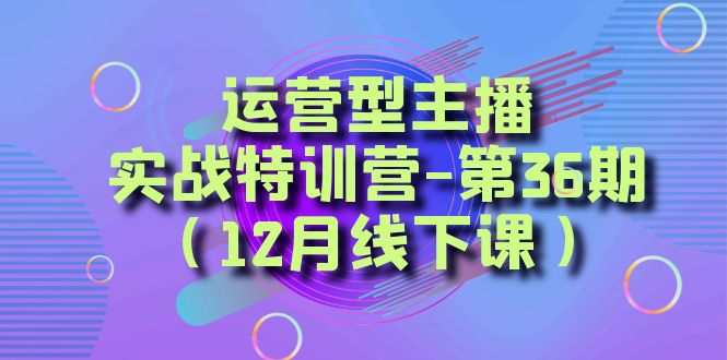 运营型主播实战特训营-第36期（12月线下课）从底层逻辑到起号思路、千川投放思路-紫爵资源库