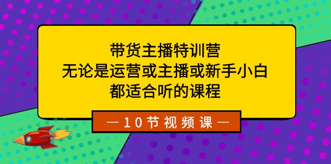 带货主播特训营：无论是运营或主播或新手小白，都适合听的课程-紫爵资源库