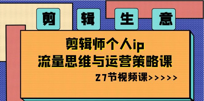 剪辑生意：剪辑师个人ip流量思维与运营策略课（27节视频课）-紫爵资源库