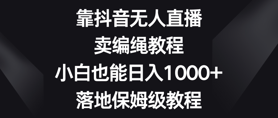 靠抖音无人直播，卖编绳教程，小白也能日入1000+，落地保姆级教程-紫爵资源库