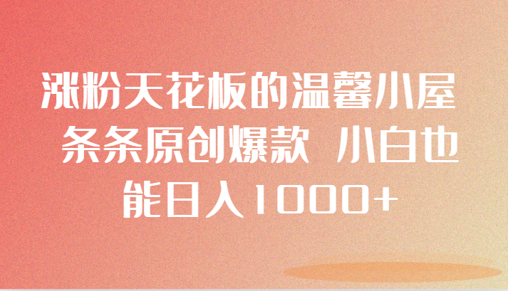 涨粉天花板的温馨小屋 条条原创爆款 小白也能日入1000+-紫爵资源库