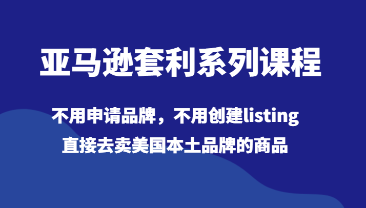 亚马逊套利系列课程，不用申请品牌，不用创建listing，直接去卖美国本土品牌的商品-紫爵资源库