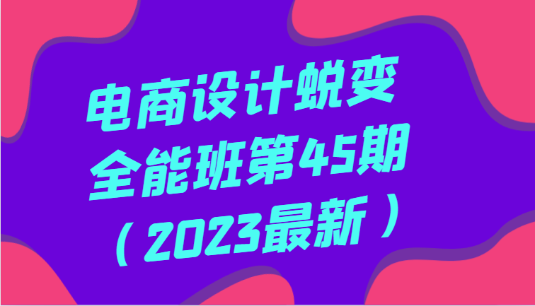 电商设计蜕变全能班第45期（2023最新）全方面提升，系统性学习电商设计-紫爵资源库