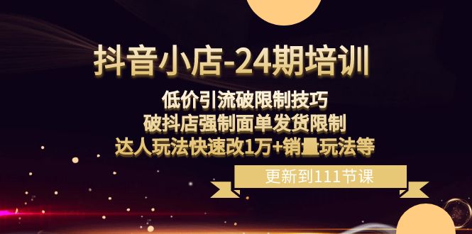 抖音小店24期：低价引流破限制，破抖店强制面单发货，达人玩法快速改1万+销量玩法等-紫爵资源库