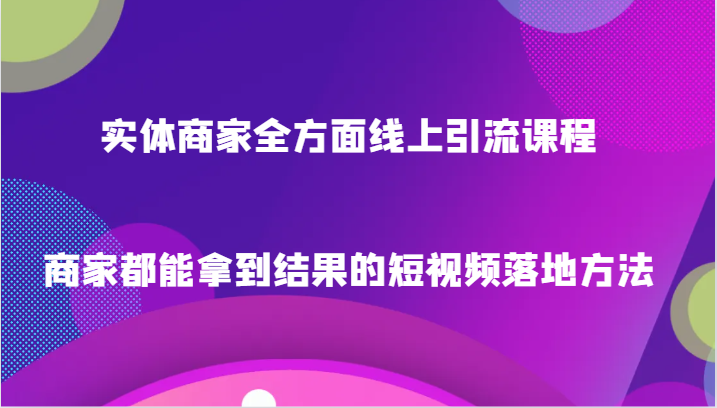 实体商家全方面线上引流课程，商家都能拿到结果的短视频落地方法-紫爵资源库