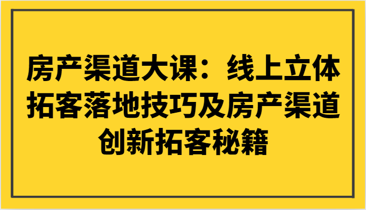 房产渠道大课：线上立体拓客落地技巧及房产渠道创新拓客秘籍-紫爵资源库