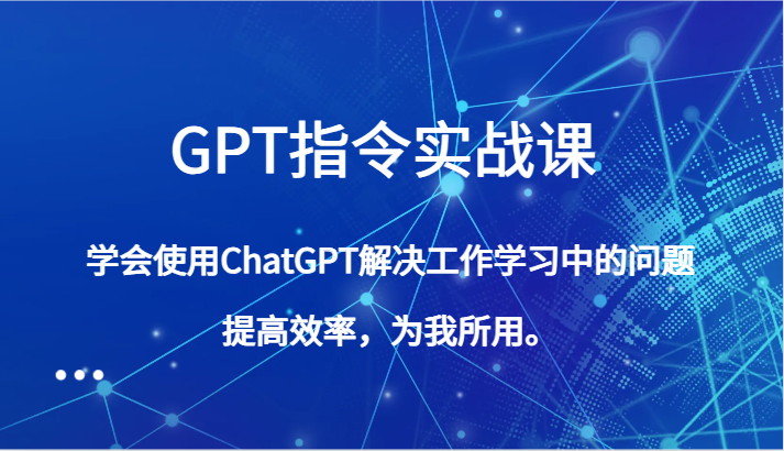 GPT指令实战课，学会使用ChatGPT解决工作学习中的问题，提高效率，为我所用。-紫爵资源库