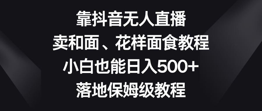 靠抖音无人直播，卖和面、花样面试教程，小白也能日入500+，落地保姆级教程-紫爵资源库